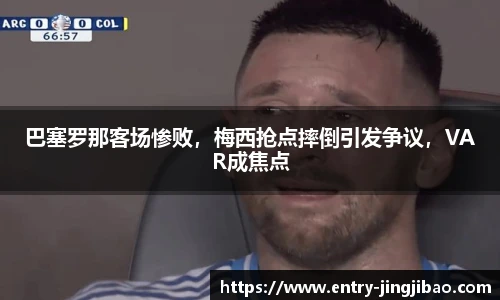 巴塞罗那客场惨败，梅西抢点摔倒引发争议，VAR成焦点