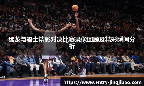 猛龙与骑士精彩对决比赛录像回顾及精彩瞬间分析