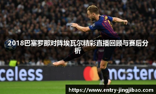 2018巴塞罗那对阵埃瓦尔精彩直播回顾与赛后分析