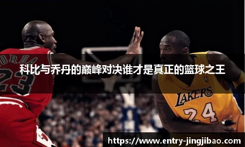 科比与乔丹的巅峰对决谁才是真正的篮球之王