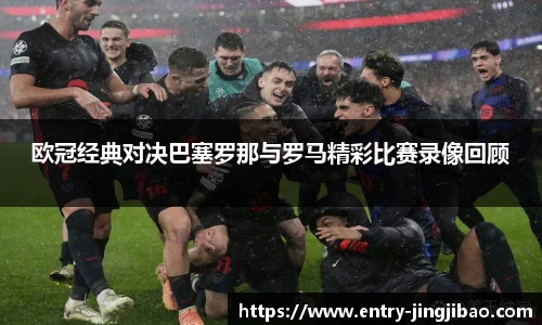 欧冠经典对决巴塞罗那与罗马精彩比赛录像回顾