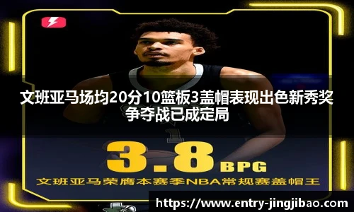文班亚马场均20分10篮板3盖帽表现出色新秀奖争夺战已成定局