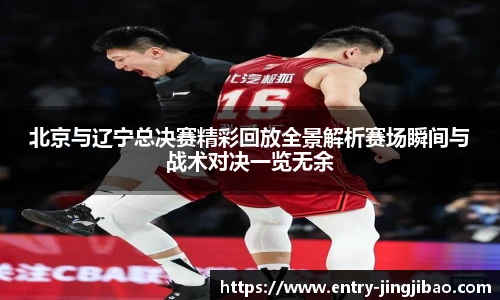 北京与辽宁总决赛精彩回放全景解析赛场瞬间与战术对决一览无余
