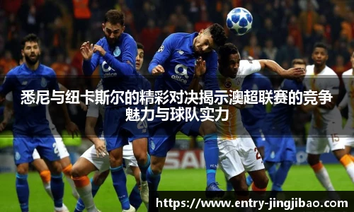 悉尼与纽卡斯尔的精彩对决揭示澳超联赛的竞争魅力与球队实力