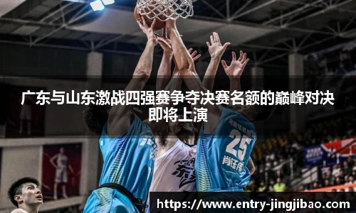 广东与山东激战四强赛争夺决赛名额的巅峰对决即将上演