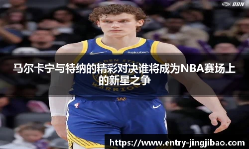 马尔卡宁与特纳的精彩对决谁将成为NBA赛场上的新星之争
