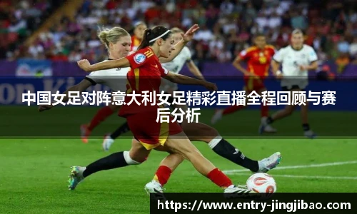 中国女足对阵意大利女足精彩直播全程回顾与赛后分析
