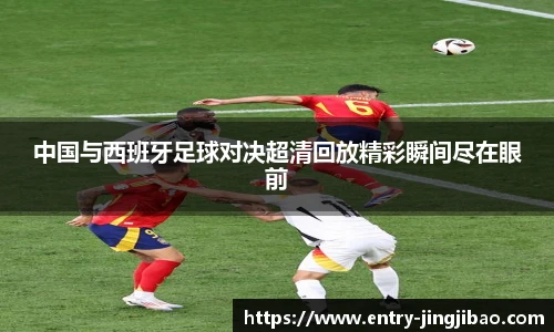 中国与西班牙足球对决超清回放精彩瞬间尽在眼前