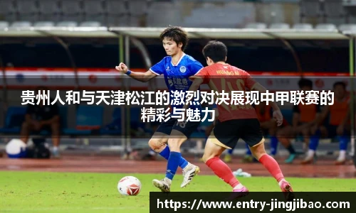贵州人和与天津松江的激烈对决展现中甲联赛的精彩与魅力
